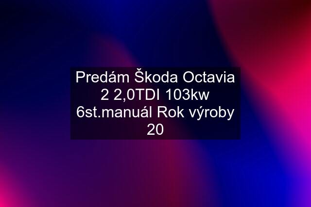 Predám Škoda Octavia 2 2,0TDI 103kw 6st.manuál Rok výroby 20