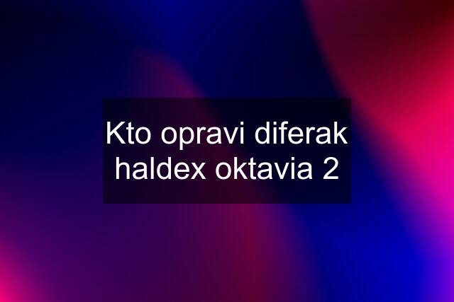 Kto opravi diferak haldex oktavia 2