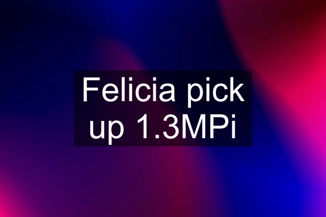 Felicia pick up 1.3MPi