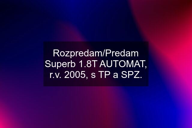 Rozpredam/Predam Superb 1.8T AUTOMAT, r.v. 2005, s TP a SPZ.