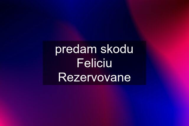 predam skodu Feliciu Rezervovane