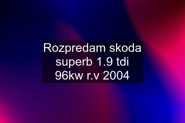 Rozpredam skoda superb 1.9 tdi 96kw r.v 2004