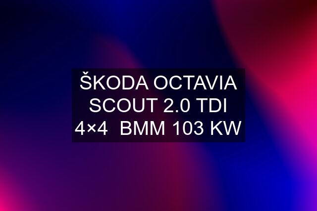 ŠKODA OCTAVIA SCOUT 2.0 TDI 4×4  BMM 103 KW
