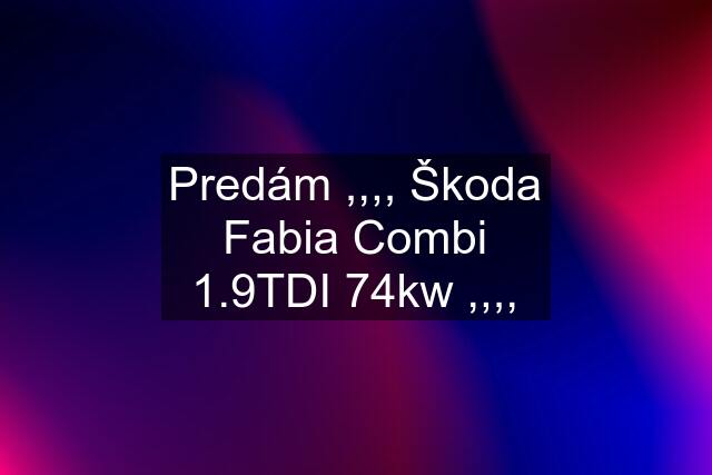 Predám ,,,, Škoda Fabia Combi 1.9TDI 74kw ,,,,