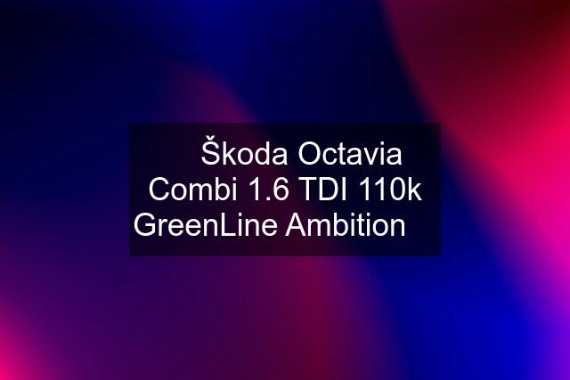 ☎️ Škoda Octavia Combi 1.6 TDI 110k GreenLine Ambition ☎️