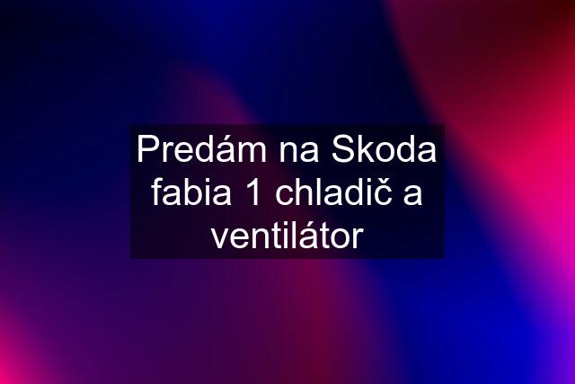 Predám na Skoda fabia 1 chladič a ventilátor