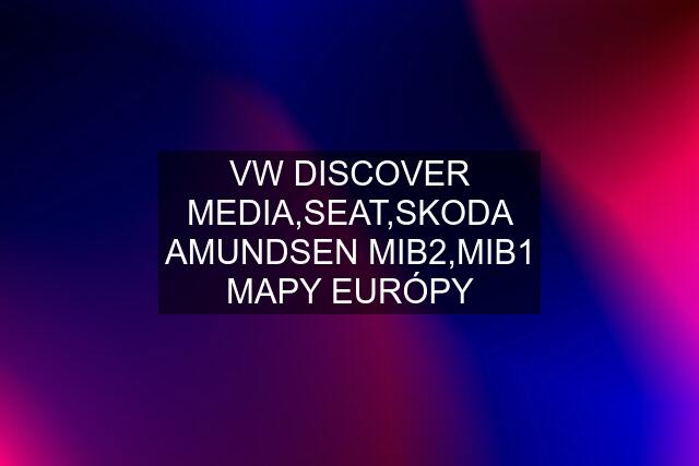 VW DISCOVER MEDIA,SEAT,SKODA AMUNDSEN MIB2,MIB1 MAPY EURÓPY