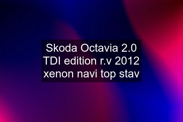 Skoda Octavia 2.0 TDI edition r.v 2012 xenon navi top stav