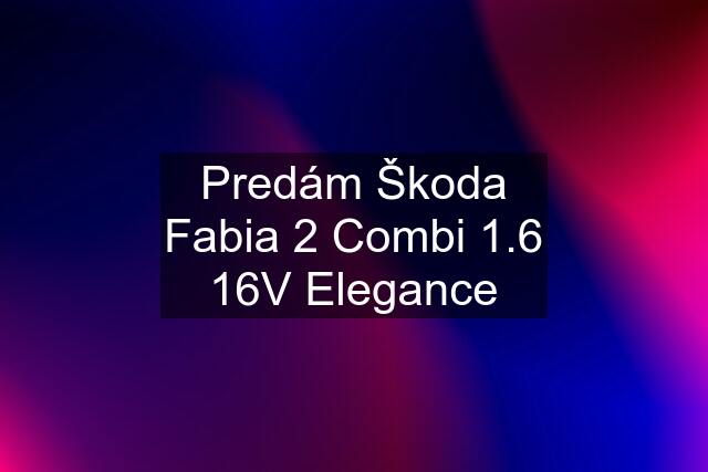 Predám Škoda Fabia 2 Combi 1.6 16V Elegance