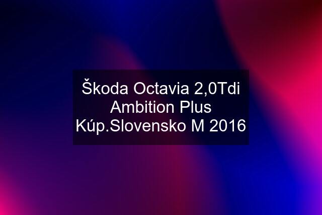 Škoda Octavia 2,0Tdi Ambition Plus Kúp.Slovensko M 2016