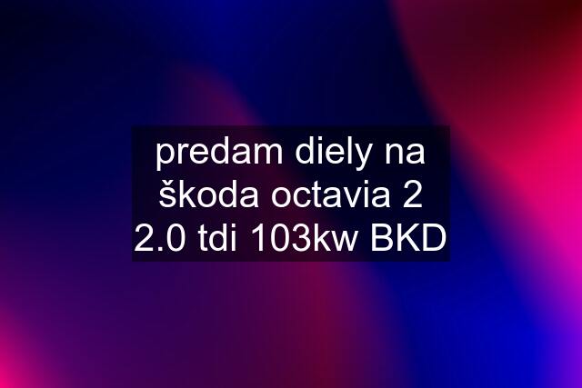 predam diely na škoda octavia 2 2.0 tdi 103kw BKD