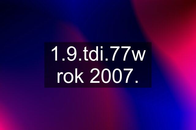 1.9.tdi.77w rok 2007.