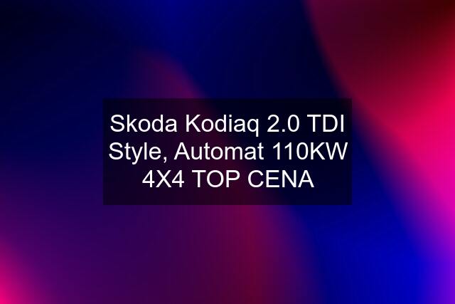 Skoda Kodiaq 2.0 TDI Style, Automat 110KW 4X4 TOP CENA