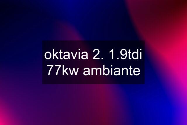 oktavia 2. 1.9tdi 77kw ambiante