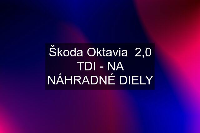 Škoda Oktavia  2,0 TDI - NA NÁHRADNÉ DIELY