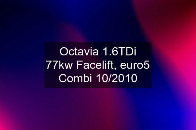 Octavia 1.6TDi 77kw Facelift, euro5 Combi 10/2010