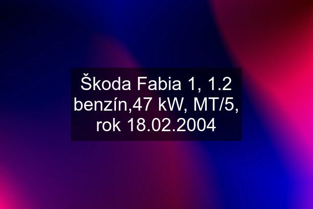 Škoda Fabia 1, 1.2 benzín,47 kW, MT/5, rok 18.02.2004