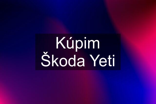 Kúpim Škoda Yeti