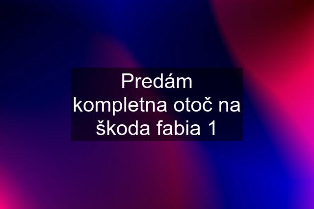 Predám kompletna otoč na škoda fabia 1