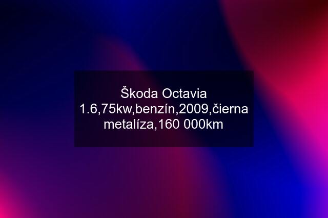 Škoda Octavia 1.6,75kw,benzín,2009,čierna metalíza,160 000km