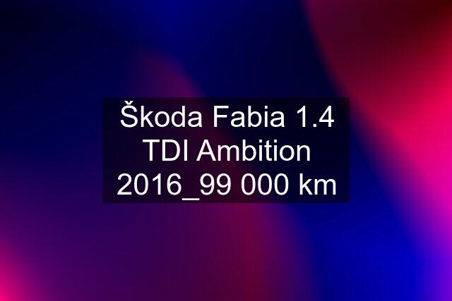 Škoda Fabia 1.4 TDI Ambition 2016_99 000 km