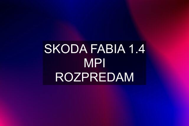 SKODA FABIA 1.4 MPI ROZPREDAM