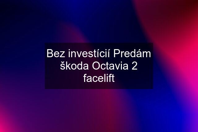 Bez investícií Predám škoda Octavia 2 facelift