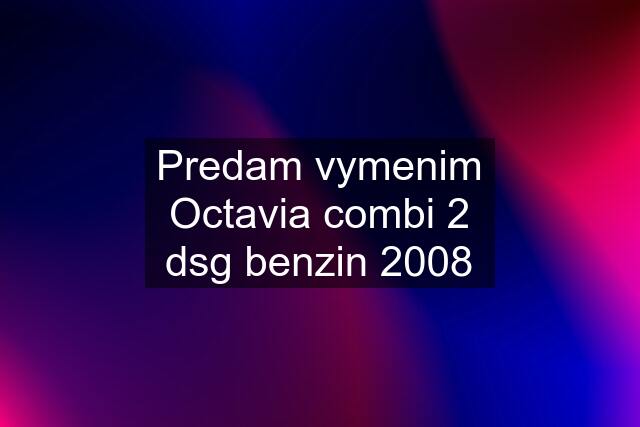 Predam vymenim Octavia combi 2 dsg benzin 2008