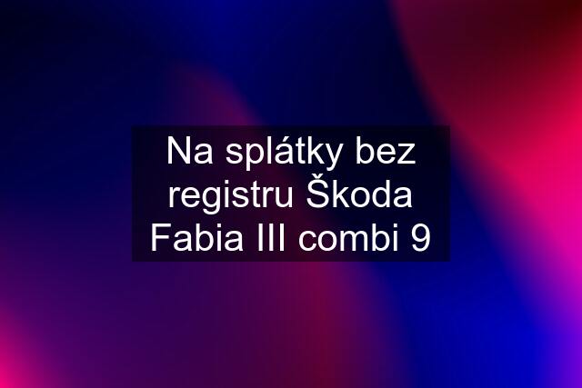 Na splátky bez registru Škoda Fabia III combi 9