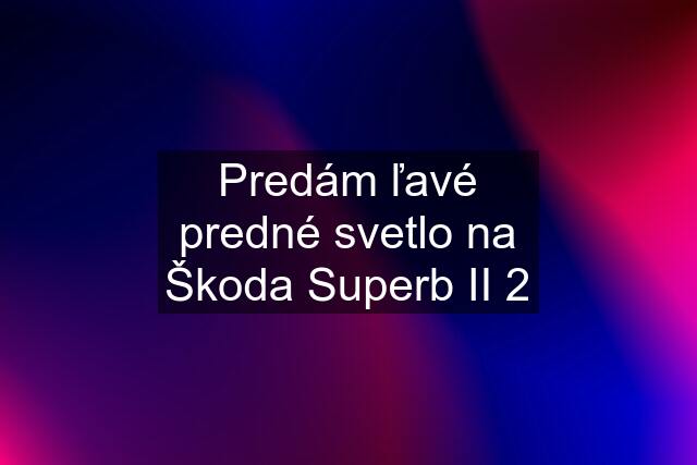 Predám ľavé predné svetlo na Škoda Superb II 2