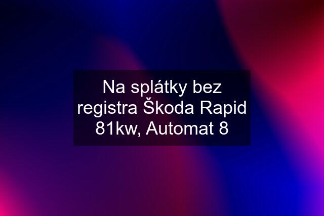 Na splátky bez registra Škoda Rapid 81kw, Automat 8