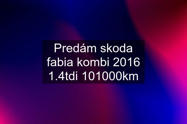 Predám skoda fabia kombi 2016 1.4tdi 101000km