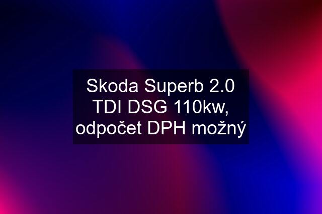 Skoda Superb 2.0 TDI DSG 110kw, odpočet DPH možný