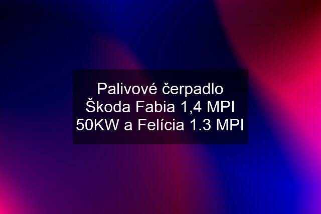Palivové čerpadlo Škoda Fabia 1,4 MPI 50KW a Felícia 1.3 MPI