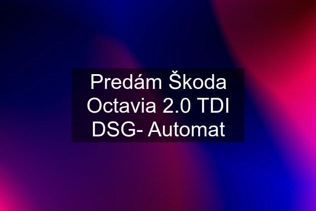 Predám Škoda Octavia 2.0 TDI DSG- Automat