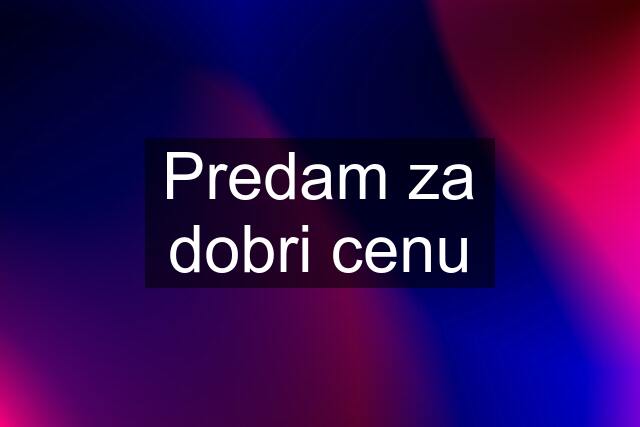 Predam za dobri cenu