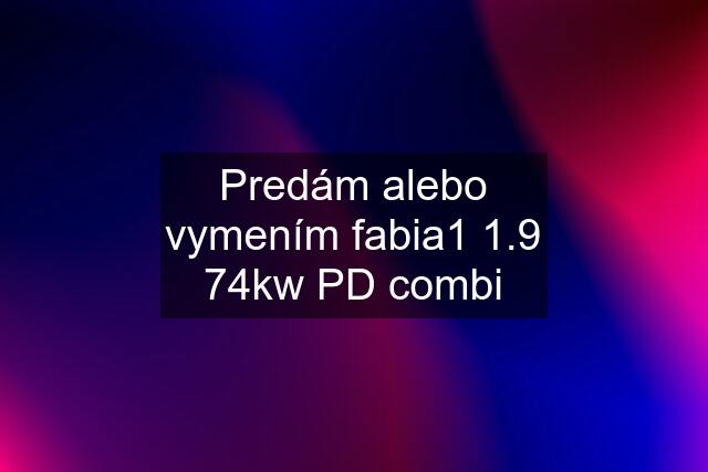 Predám alebo vymením fabia1 1.9 74kw PD combi