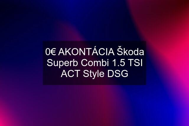 0€ AKONTÁCIA Škoda Superb Combi 1.5 TSI ACT Style DSG