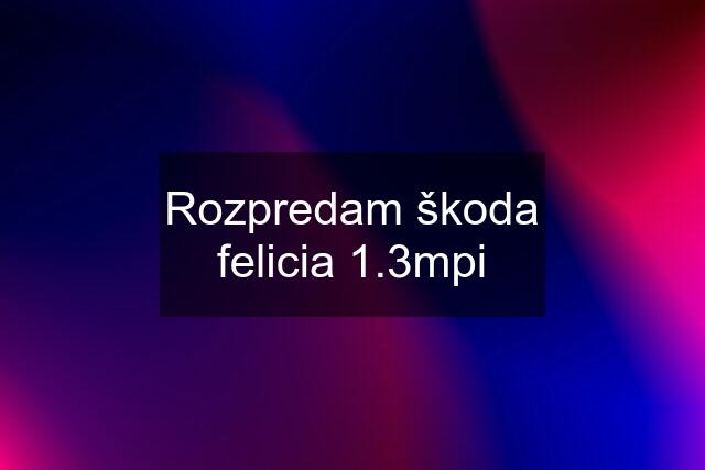 Rozpredam škoda felicia 1.3mpi