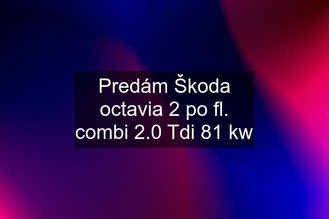 Predám Škoda octavia 2 po fl. combi 2.0 Tdi 81 kw