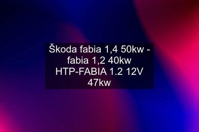 Škoda fabia 1,4 50kw - fabia 1,2 40kw HTP-FABIA 1.2 12V 47kw