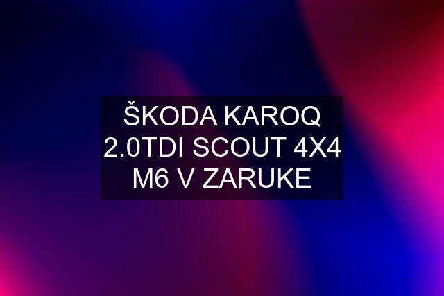 ŠKODA KAROQ 2.0TDI SCOUT 4X4 M6 V ZARUKE