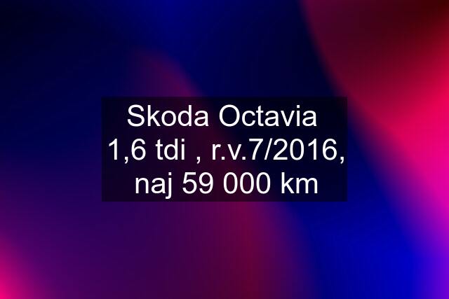 Skoda Octavia  1,6 tdi , r.v.7/2016, naj 59 000 km