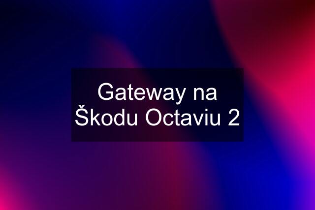 Gateway na Škodu Octaviu 2