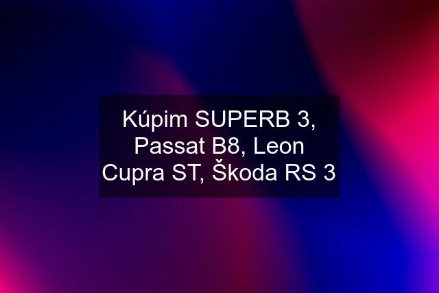 Kúpim SUPERB 3, Passat B8, Leon Cupra ST, Škoda RS 3