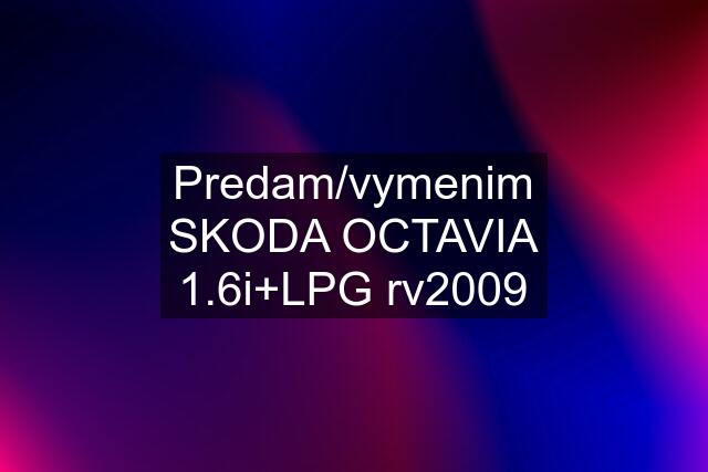 Predam/vymenim SKODA OCTAVIA 1.6i+LPG rv2009