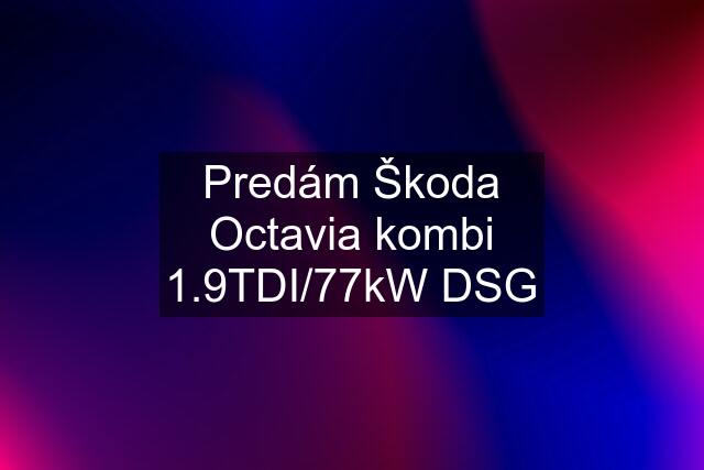 Predám Škoda Octavia kombi 1.9TDI/77kW DSG