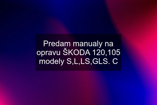 Predam manualy na opravu ŠKODA 120,105 modely S,L,LS,GLS. C