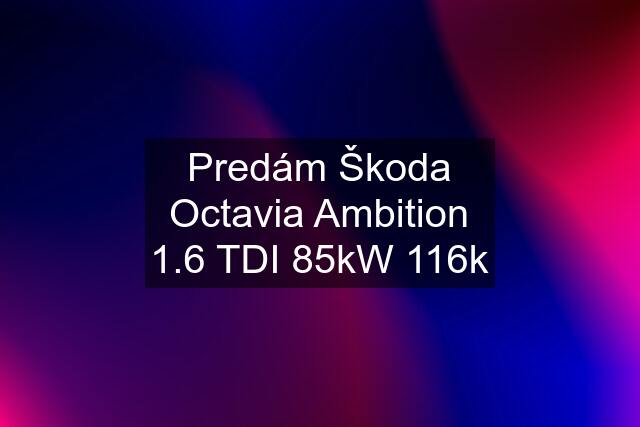 Predám Škoda Octavia Ambition 1.6 TDI 85kW 116k