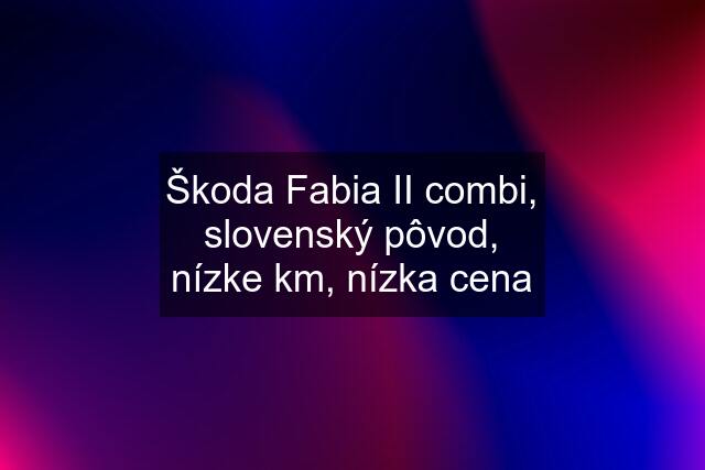 Škoda Fabia II combi, slovenský pôvod, nízke km, nízka cena